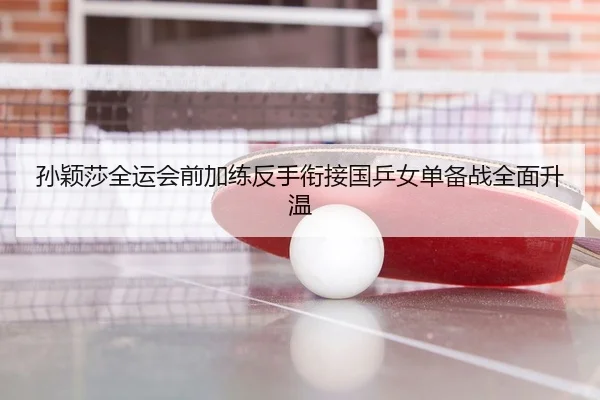 孙颖莎全运会前加练反手衔接国乒女单备战全面升温 | HUAQIU.COM
