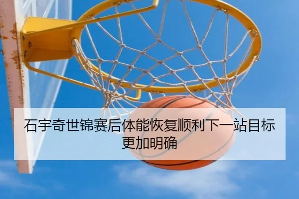 石宇奇世锦赛后体能恢复顺利下一站目标更加明确 | HUAQIU.COM